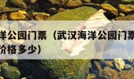 武汉海洋公园门票（武汉海洋公园门票价格海洋公园价格多少）