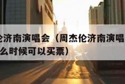 周杰伦济南演唱会（周杰伦济南演唱会2023年什么时候可以买票）