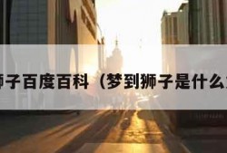 梦见狮子百度百科（梦到狮子是什么意思?）