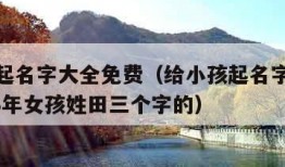 给小孩起名字大全免费（给小孩起名字大全免费2023年女孩姓田三个字的）