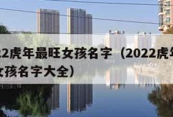 2022虎年最旺女孩名字（2022虎年最旺女孩名字大全）