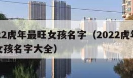 2022虎年最旺女孩名字（2022虎年最旺女孩名字大全）