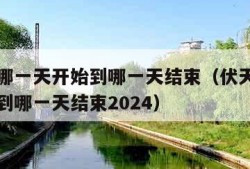 伏天从哪一天开始到哪一天结束（伏天从哪一天开始到哪一天结束2024）