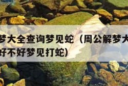 周公解梦大全查询梦见蛇（周公解梦大全查询梦见蛇好不好梦见打蛇）