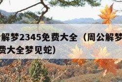 周公解梦2345免费大全（周公解梦2345免费大全梦见蛇）