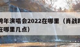 肖战跨年演唱会2022在哪里（肖战跨年演唱会在哪里几点）