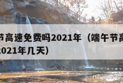 端午节高速免费吗2021年（端午节高速免费吗2021年几天）