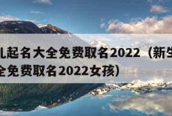 新生儿起名大全免费取名2022（新生儿起名大全免费取名2022女孩）