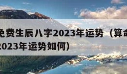 算命免费生辰八字2023年运势（算命生辰八字2023年运势如何）