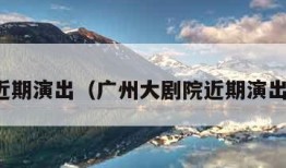 近期演出（广州大剧院近期演出）