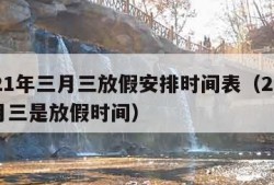 2021年三月三放假安排时间表（2021三月三是放假时间）