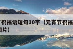 元宵节祝福语短句10字（元宵节祝福语短句10字图片）