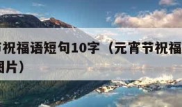 元宵节祝福语短句10字（元宵节祝福语短句10字图片）