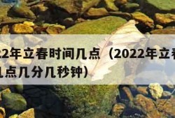 2022年立春时间几点（2022年立春时间几点几分几秒钟）