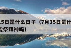 7月15日是什么日子（7月15日是什么日子?能祭拜神吗）