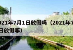 2021年7月1日放假吗（2021年7月1日放假嘛）