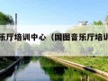 国图音乐厅培训中心（国图音乐厅培训中心官网）