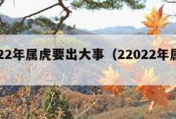 2022年属虎要出大事（22022年属虎）