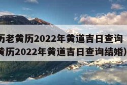 万年历老黄历2022年黄道吉日查询（万年历老黄历2022年黄道吉日查询结婚）