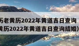 万年历老黄历2022年黄道吉日查询（万年历老黄历2022年黄道吉日查询结婚）