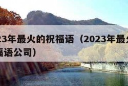 2023年最火的祝福语（2023年最火的祝福语公司）