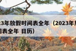 2023年放假时间表全年（2023年放假时间表全年 日历）