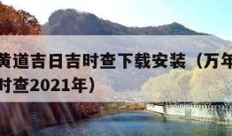 万年历黄道吉日吉时查下载安装（万年历黄道吉日吉时查2021年）