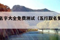 五行取名字大全免费测试（五行取名免费取名）