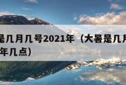 大暑是几月几号2021年（大暑是几月几号2021年几点）