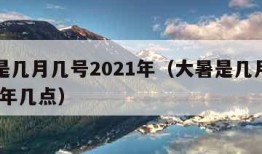 大暑是几月几号2021年（大暑是几月几号2021年几点）