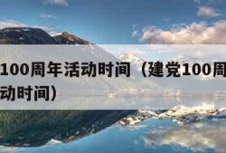 建党100周年活动时间（建党100周年系列活动时间）