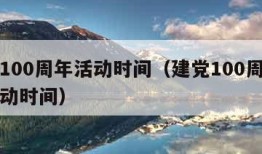 建党100周年活动时间（建党100周年系列活动时间）