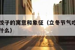 立冬吃饺子的寓意和象征（立冬节气吃饺子的含义是什么）