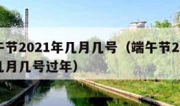 端午节2021年几月几号（端午节2021年几月几号过年）