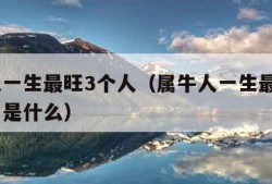 属牛人一生最旺3个人（属牛人一生最旺3个人生肖是什么）