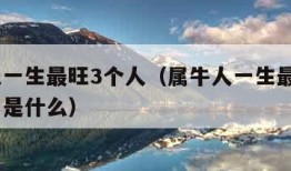 属牛人一生最旺3个人（属牛人一生最旺3个人生肖是什么）