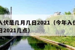 今年入伏是几月几日2021（今年入伏是几月几日2021几点）