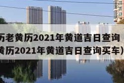 万年历老黄历2021年黄道吉日查询（万年历老黄历2021年黄道吉日查询买车）