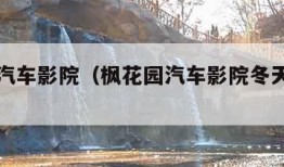 枫花园汽车影院（枫花园汽车影院冬天能去吗）