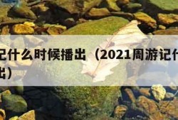 周游记什么时候播出（2021周游记什么时候播出）