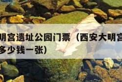 西安大明宫遗址公园门票（西安大明宫遗址公园门票多少钱一张）