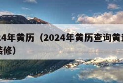 2024年黄历（2024年黄历查询黄道吉日装修）