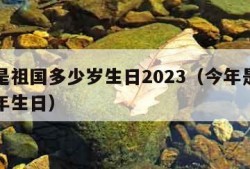 今年是祖国多少岁生日2023（今年是祖国多少年生日）