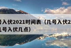 几号入伏2021时间表（几号入伏2021年几号入伏几点）