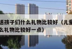 儿童节送孩子们什么礼物比较好（儿童节送孩子们什么礼物比较好一点）