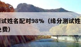 缘分测试姓名配对98%（缘分测试姓名配对98%免费）