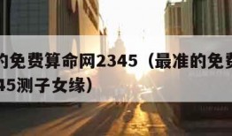 最准的免费算命网2345（最准的免费算命网2345测子女缘）