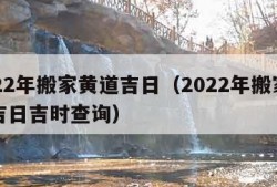 2022年搬家黄道吉日（2022年搬家黄道吉日吉时查询）