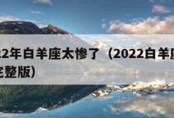 2022年白羊座太惨了（2022白羊座运势完整版）