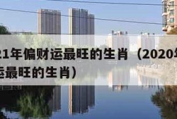 2021年偏财运最旺的生肖（2020年偏财运最旺的生肖）